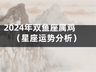 2024年双鱼座属鸡（星座运势分析）
