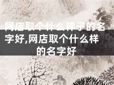 网店取个什么样子的名字好,网店取个什么样的名字好