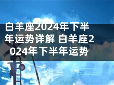 白羊座2024年下半年运势详解 白羊座2024年下半年运势