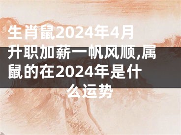 生肖鼠2024年4月升职加薪一帆风顺,属鼠的在2024年是什么运势