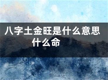 八字土金旺是什么意思 什么命 