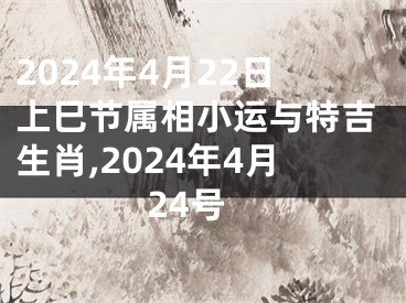2024年4月22日上巳节属相小运与特吉生肖,2024年4月24号