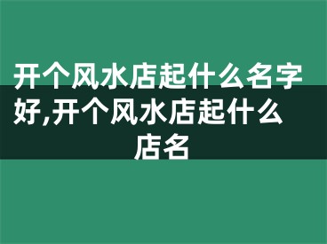 开个风水店起什么名字好,开个风水店起什么店名