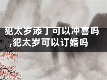 犯太岁添丁可以冲喜吗,犯太岁可以订婚吗