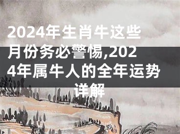 2024年生肖牛这些月份务必警惕,2024年属牛人的全年运势详解