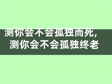 测你会不会孤独而死,测你会不会孤独终老