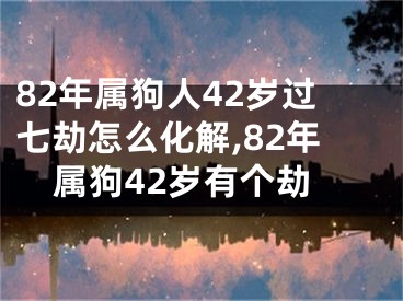 82年属狗人42岁过七劫怎么化解,82年属狗42岁有个劫