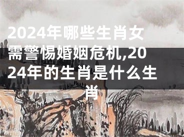 2024年哪些生肖女需警惕婚姻危机,2024年的生肖是什么生肖
