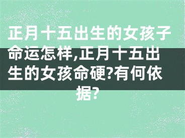 正月十五出生的女孩子命运怎样,正月十五出生的女孩命硬?有何依据?