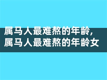 属马人最难熬的年龄,属马人最难熬的年龄女