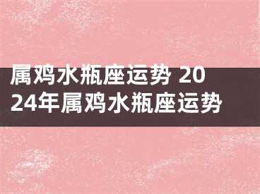 属鸡水瓶座运势 2024年属鸡水瓶座运势