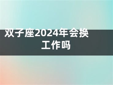 双子座2024年会换工作吗