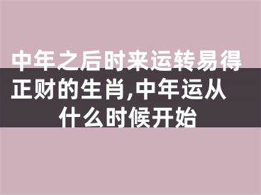 中年之后时来运转易得正财的生肖,中年运从什么时候开始
