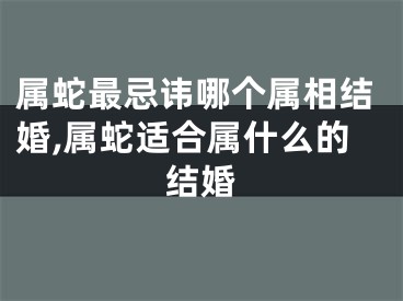 属蛇最忌讳哪个属相结婚,属蛇适合属什么的结婚