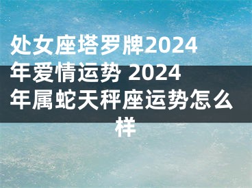 处女座塔罗牌2024年爱情运势 2024年属蛇天秤座运势怎么样