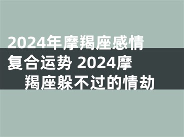 2024年摩羯座感情复合运势 2024摩羯座躲不过的情劫