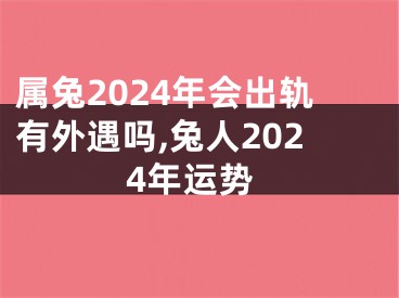 属兔2024年会出轨有外遇吗,兔人2024年运势