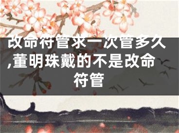 改命符管求一次管多久,董明珠戴的不是改命符管
