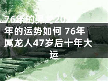 76年的男龙2024年的运势如何 76年属龙人47岁后十年大运