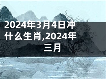 2024年3月4日冲什么生肖,2024年三月