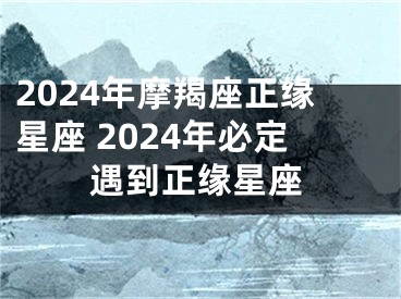 2024年摩羯座正缘星座 2024年必定遇到正缘星座