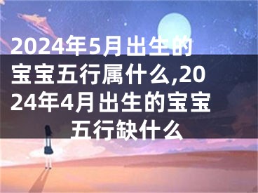 2024年5月出生的宝宝五行属什么,2024年4月出生的宝宝五行缺什么