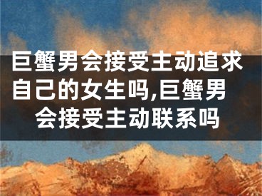 巨蟹男会接受主动追求自己的女生吗,巨蟹男会接受主动联系吗