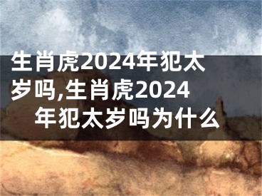 生肖虎2024年犯太岁吗,生肖虎2024年犯太岁吗为什么