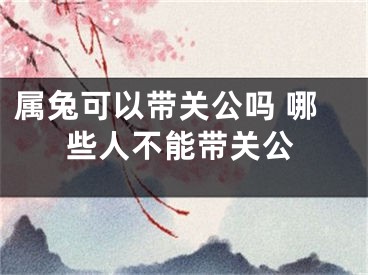 属兔可以带关公吗 哪些人不能带关公