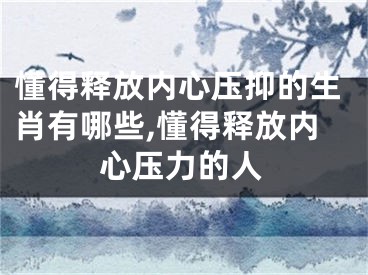 懂得释放内心压抑的生肖有哪些,懂得释放内心压力的人