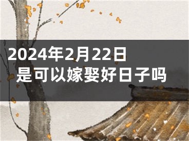 2024年2月22日是可以嫁娶好日子吗