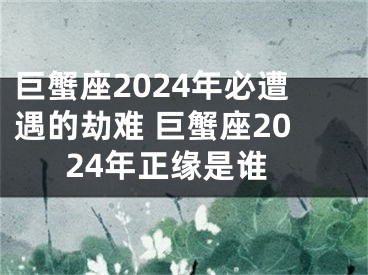 巨蟹座2024年必遭遇的劫难 巨蟹座2024年正缘是谁