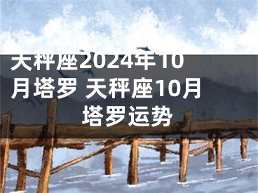 天秤座2024年10月塔罗 天秤座10月塔罗运势
