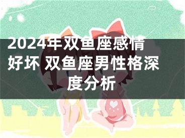 2024年双鱼座感情好坏 双鱼座男性格深度分析