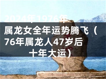2024年1976年属龙女全年运势腾飞（76年属龙人47岁后十年大运）