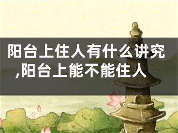 阳台上住人有什么讲究,阳台上能不能住人
