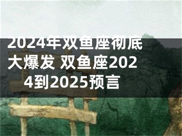2024年双鱼座彻底大爆发 双鱼座2024到2025预言