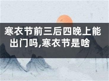 寒衣节前三后四晚上能出门吗,寒衣节是啥