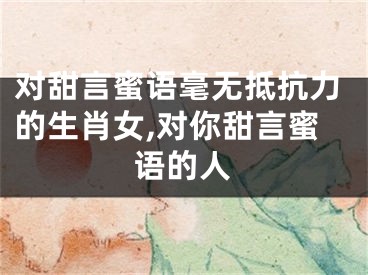 对甜言蜜语毫无抵抗力的生肖女,对你甜言蜜语的人
