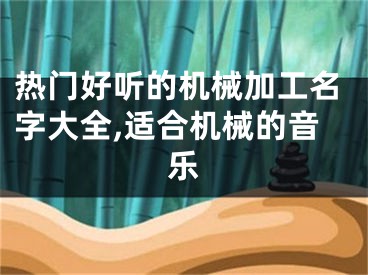 热门好听的机械加工名字大全,适合机械的音乐