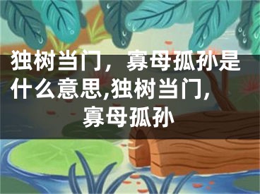 独树当门，寡母孤孙是什么意思,独树当门,寡母孤孙
