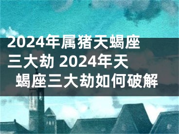 2024年属猪天蝎座三大劫 2024年天蝎座三大劫如何破解