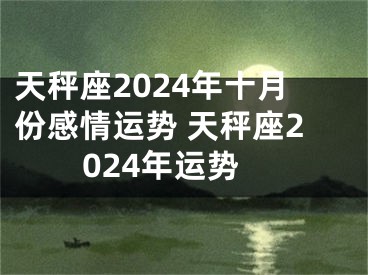 天秤座2024年十月份感情运势 天秤座2024年运势
