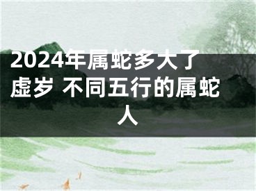 2024年属蛇多大了虚岁 不同五行的属蛇人