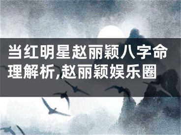 当红明星赵丽颖八字命理解析,赵丽颖娱乐圈