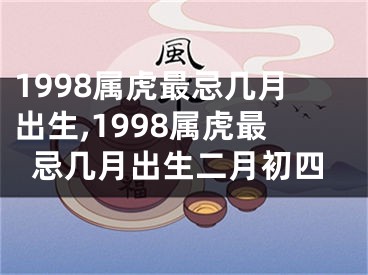 1998属虎最忌几月出生,1998属虎最忌几月出生二月初四