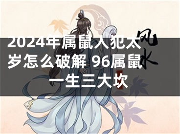 2024年属鼠人犯太岁怎么破解 96属鼠一生三大坎