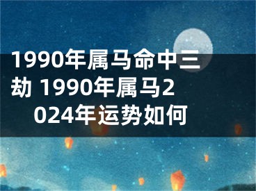 1990年属马命中三劫 1990年属马2024年运势如何