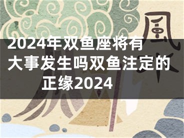 2024年双鱼座将有大事发生吗双鱼注定的正缘2024