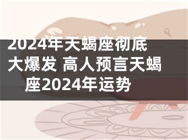 2024年天蝎座彻底大爆发 高人预言天蝎座2024年运势